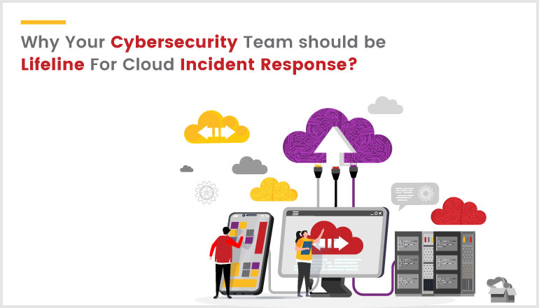 Why your Cybersecurity team should be lifeline for Cloud Incident Response?